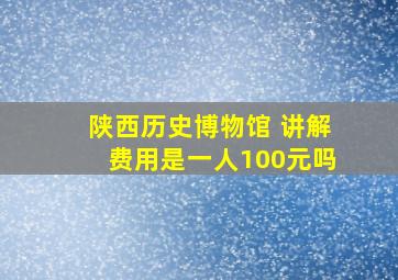 陕西历史博物馆 讲解费用是一人100元吗